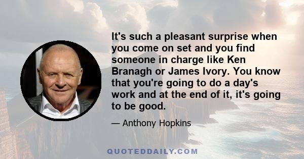 It's such a pleasant surprise when you come on set and you find someone in charge like Ken Branagh or James Ivory. You know that you're going to do a day's work and at the end of it, it's going to be good.