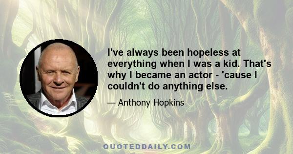 I've always been hopeless at everything when I was a kid. That's why I became an actor - 'cause I couldn't do anything else.