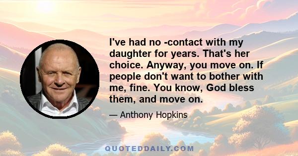 I've had no ­contact with my daughter for years. That's her choice. Anyway, you move on. If people don't want to bother with me, fine. You know, God bless them, and move on.