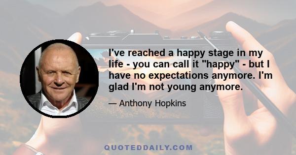 I've reached a happy stage in my life - you can call it happy - but I have no expectations anymore. I'm glad I'm not young anymore.