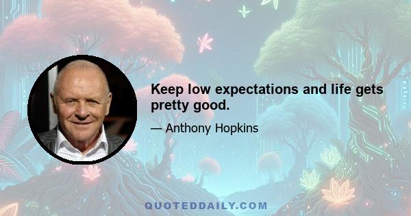 Keep low expectations and life gets pretty good.