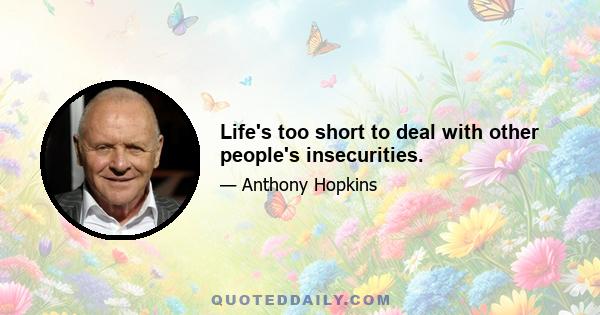 Life's too short to deal with other people's insecurities.