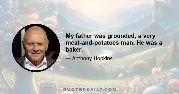 My father was grounded, a very meat-and-potatoes man. He was a baker.