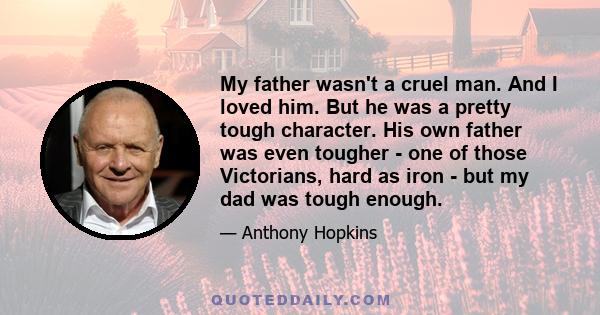 My father wasn't a cruel man. And I loved him. But he was a pretty tough character. His own father was even tougher - one of those Victorians, hard as iron - but my dad was tough enough.