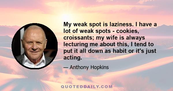 My weak spot is laziness. I have a lot of weak spots - cookies, croissants; my wife is always lecturing me about this, I tend to put it all down as habit or it's just acting.