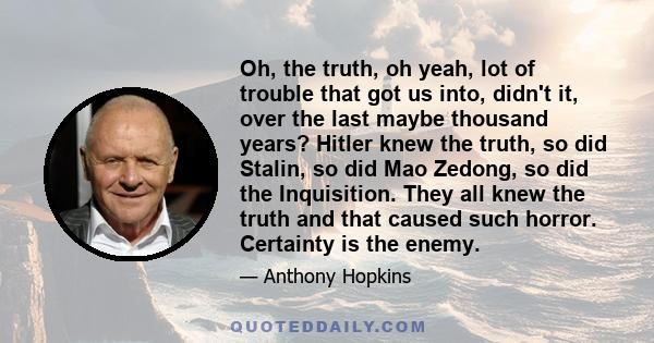 Oh, the truth, oh yeah, lot of trouble that got us into, didn't it, over the last maybe thousand years? Hitler knew the truth, so did Stalin, so did Mao Zedong, so did the Inquisition. They all knew the truth and that