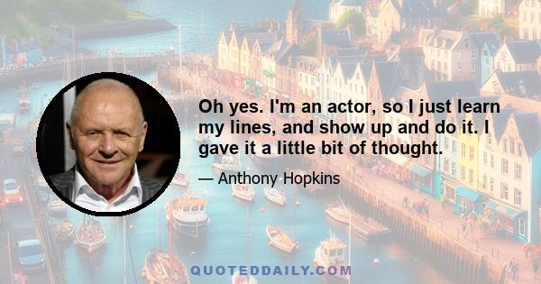 Oh yes. I'm an actor, so I just learn my lines, and show up and do it. I gave it a little bit of thought.