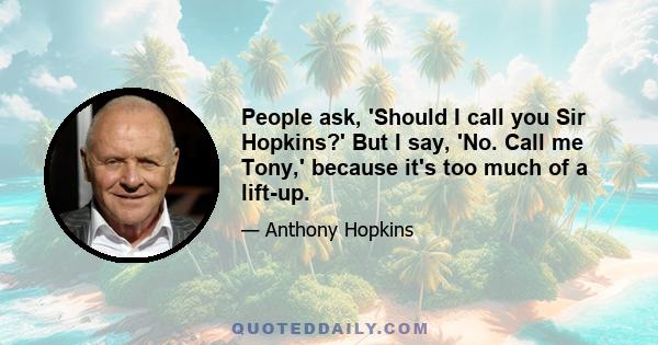 People ask, 'Should I call you Sir Hopkins?' But I say, 'No. Call me Tony,' because it's too much of a lift-up.