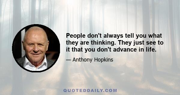 People don't always tell you what they are thinking. They just see to it that you don't advance in life.