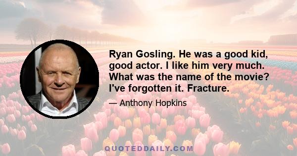 Ryan Gosling. He was a good kid, good actor. I like him very much. What was the name of the movie? I've forgotten it. Fracture.