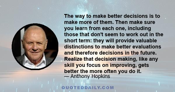 The way to make better decisions is to make more of them. Then make sure you learn from each one, including those that don't seem to work out in the short term: they will provide valuable distinctions to make better