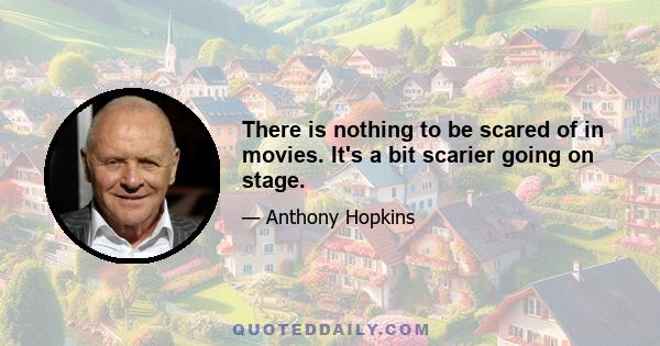 There is nothing to be scared of in movies. It's a bit scarier going on stage.