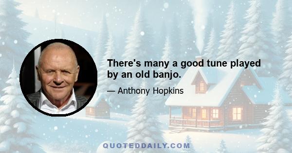 There's many a good tune played by an old banjo.