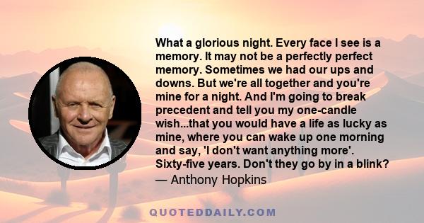 What a glorious night. Every face I see is a memory. It may not be a perfectly perfect memory. Sometimes we had our ups and downs. But we're all together and you're mine for a night. And I'm going to break precedent and 