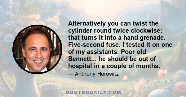 Alternatively you can twist the cylinder round twice clockwise; that turns it into a hand grenade. Five-second fuse. I tested it on one of my assistants. Poor old Bennett... he should be out of hospital in a couple of