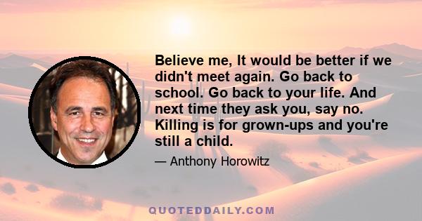 Believe me, It would be better if we didn't meet again. Go back to school. Go back to your life. And next time they ask you, say no. Killing is for grown-ups and you're still a child.