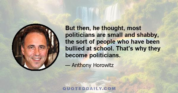 But then, he thought, most politicians are small and shabby, the sort of people who have been bullied at school. That's why they become politicians.