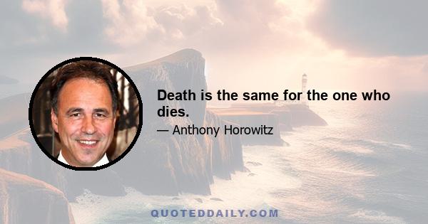 Death is the same for the one who dies.