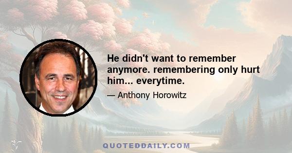 He didn't want to remember anymore. remembering only hurt him... everytime.