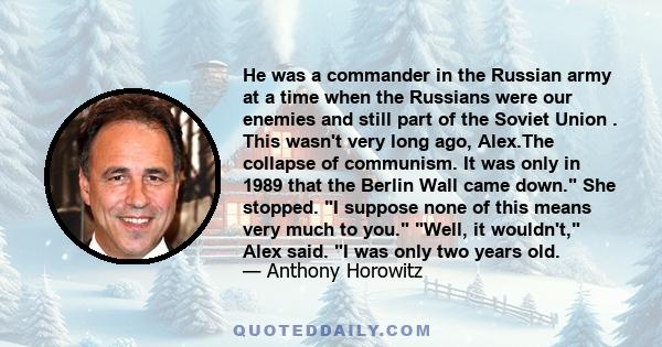 He was a commander in the Russian army at a time when the Russians were our enemies and still part of the Soviet Union . This wasn't very long ago, Alex.The collapse of communism. It was only in 1989 that the Berlin