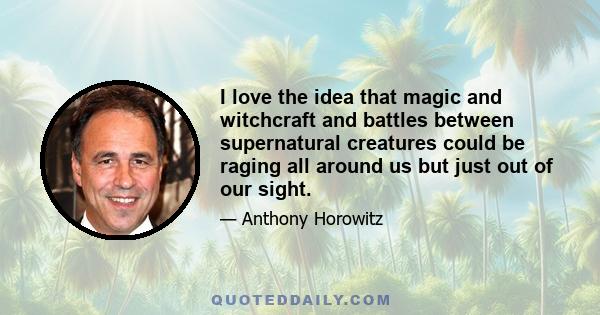 I love the idea that magic and witchcraft and battles between supernatural creatures could be raging all around us but just out of our sight.