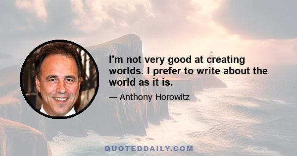 I'm not very good at creating worlds. I prefer to write about the world as it is.