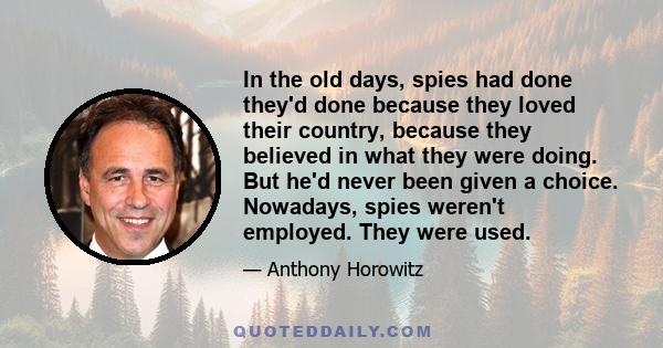 In the old days, spies had done they'd done because they loved their country, because they believed in what they were doing. But he'd never been given a choice. Nowadays, spies weren't employed. They were used.