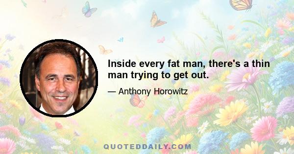 Inside every fat man, there's a thin man trying to get out.