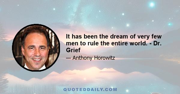 It has been the dream of very few men to rule the entire world. - Dr. Grief