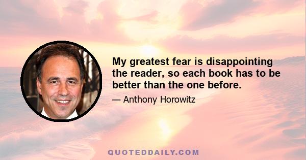 My greatest fear is disappointing the reader, so each book has to be better than the one before.