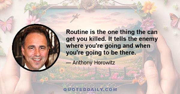 Routine is the one thing the can get you killed. It tells the enemy where you're going and when you're going to be there.