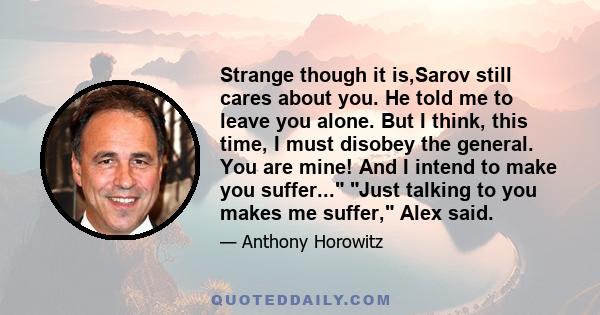 Strange though it is,Sarov still cares about you. He told me to leave you alone. But I think, this time, I must disobey the general. You are mine! And I intend to make you suffer... Just talking to you makes me suffer,