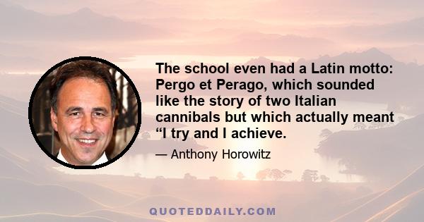 The school even had a Latin motto: Pergo et Perago, which sounded like the story of two Italian cannibals but which actually meant “I try and I achieve.