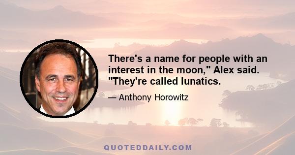 There's a name for people with an interest in the moon, Alex said. They're called lunatics.