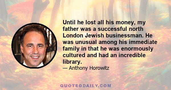 Until he lost all his money, my father was a successful north London Jewish businessman. He was unusual among his immediate family in that he was enormously cultured and had an incredible library.