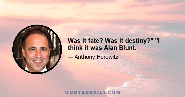 Was it fate? Was it destiny? I think it was Alan Blunt.