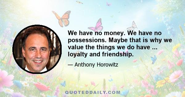 We have no money. We have no possessions. Maybe that is why we value the things we do have ... loyalty and friendship.