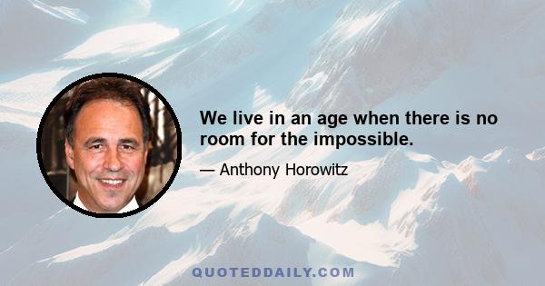 We live in an age when there is no room for the impossible.