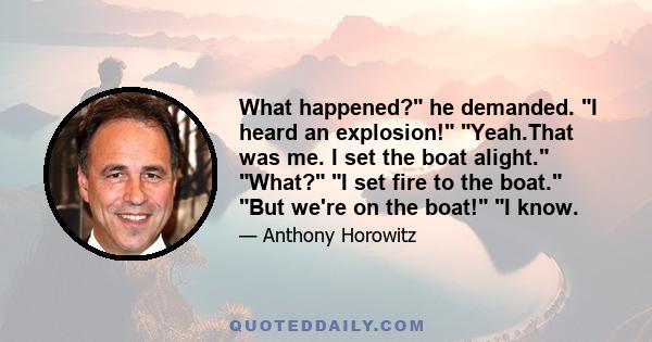 What happened? he demanded. I heard an explosion! Yeah.That was me. I set the boat alight. What? I set fire to the boat. But we're on the boat! I know.