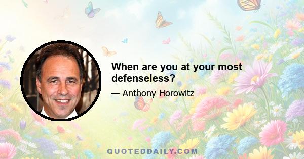 When are you at your most defenseless?