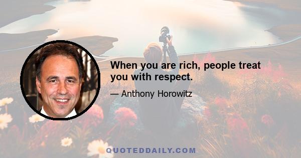 When you are rich, people treat you with respect.