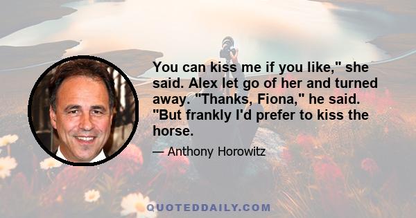 You can kiss me if you like, she said. Alex let go of her and turned away. Thanks, Fiona, he said. But frankly I'd prefer to kiss the horse.