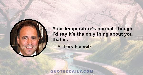 Your temperature's normal, though I'd say it's the only thing about you that is.