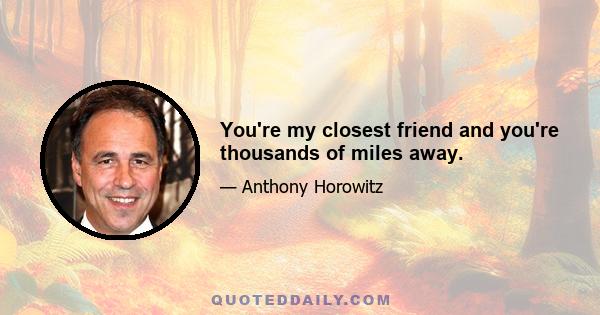 You're my closest friend and you're thousands of miles away.