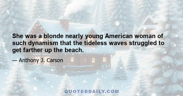 She was a blonde nearly young American woman of such dynamism that the tideless waves struggled to get farther up the beach.