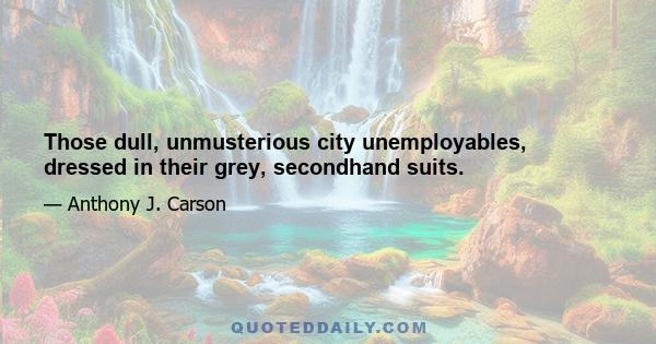 Those dull, unmusterious city unemployables, dressed in their grey, secondhand suits.