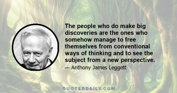 The people who do make big discoveries are the ones who somehow manage to free themselves from conventional ways of thinking and to see the subject from a new perspective.