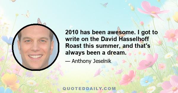 2010 has been awesome. I got to write on the David Hasselhoff Roast this summer, and that's always been a dream.