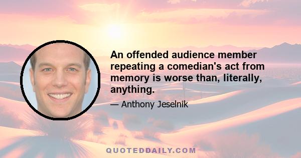 An offended audience member repeating a comedian's act from memory is worse than, literally, anything.