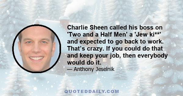 Charlie Sheen called his boss on 'Two and a Half Men' a 'Jew ki**' and expected to go back to work. That’s crazy. If you could do that and keep your job, then everybody would do it.